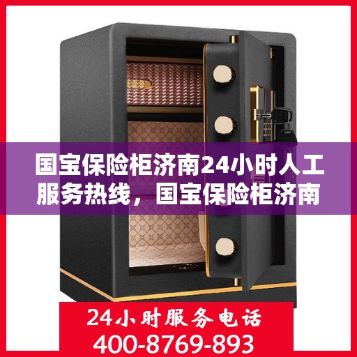 国宝保险柜济南24小时人工服务热线，国宝保险柜济南全天候人工服务热线解析