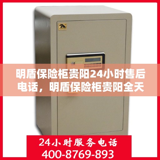 明盾保险柜贵阳24小时售后电话，明盾保险柜贵阳全天候售后热线服务支持