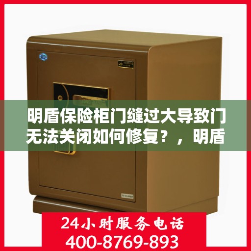 明盾保险柜门缝过大导致门无法关闭如何修复？，明盾保险柜门缝过大修复指南，解决门无法关闭的困扰