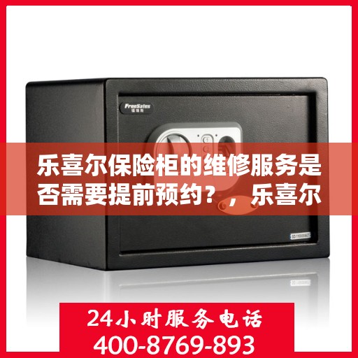 乐喜尔保险柜的维修服务是否需要提前预约？，乐喜尔保险柜维修服务预约指南，了解维修流程，预约无忧！