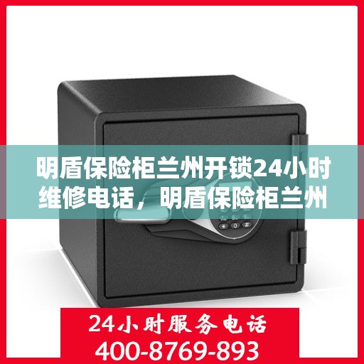 明盾保险柜兰州开锁24小时维修电话，明盾保险柜兰州开锁服务，全天候专业维修电话