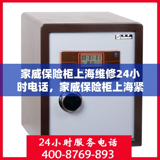 家威保险柜上海维修24小时电话，家威保险柜上海紧急维修热线全天候服务！