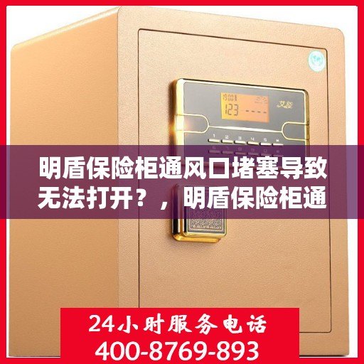 明盾保险柜通风口堵塞导致无法打开？，明盾保险柜通风口堵塞引发开启难题？