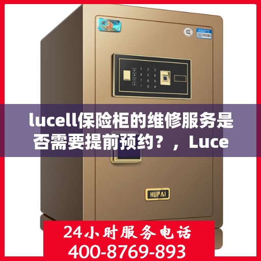lucell保险柜的维修服务是否需要提前预约？，Lucell保险柜维修服务预约指南，了解维修流程及是否需要提前预约