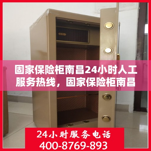固家保险柜南昌24小时人工服务热线，固家保险柜南昌全天候人工服务热线，为您的安全保驾护航