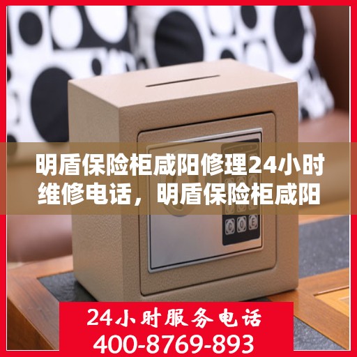 明盾保险柜咸阳修理24小时维修电话，明盾保险柜咸阳全天候专业维修服务热线