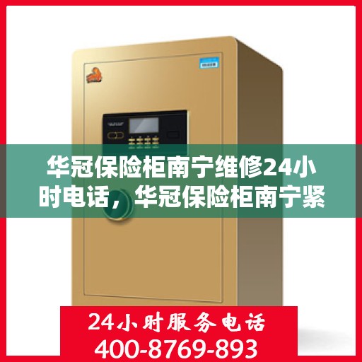 华冠保险柜南宁维修24小时电话，华冠保险柜南宁紧急维修热线全天候服务中
