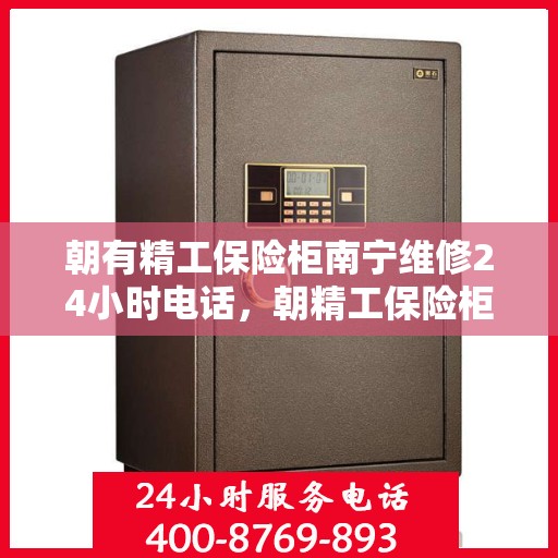 朝有精工保险柜南宁维修24小时电话，朝精工保险柜南宁紧急维修热线全天候服务