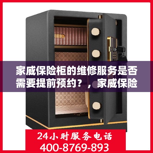 家威保险柜的维修服务是否需要提前预约？，家威保险柜维修服务预约指南，了解维修流程，是否需要提前预约？