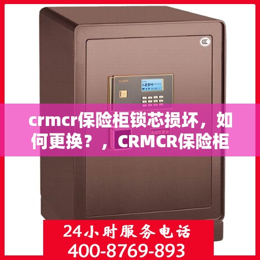 crmcr保险柜锁芯损坏，如何更换？，CRMCR保险柜锁芯更换指南，解决锁芯损坏问题