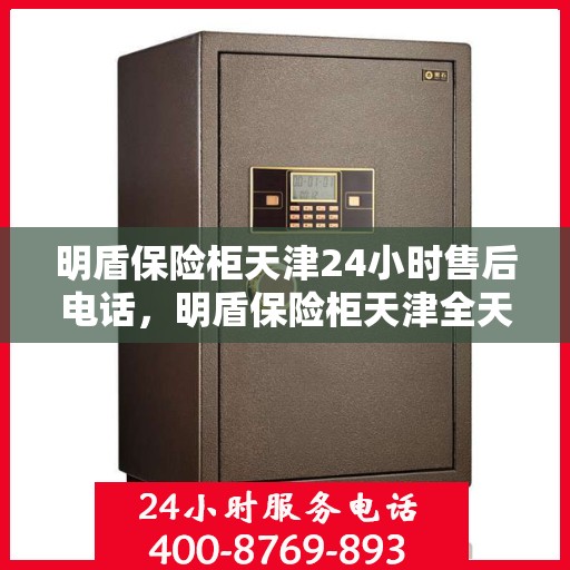 明盾保险柜天津24小时售后电话，明盾保险柜天津全天候售后热线服务保障