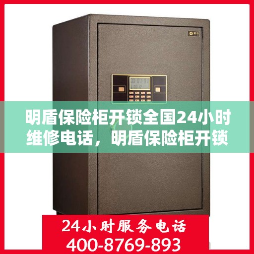 明盾保险柜开锁全国24小时维修电话，明盾保险柜开锁无忧，全天候专业维修服务热线！