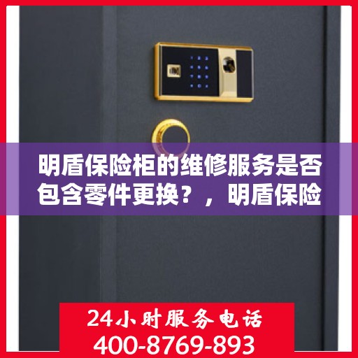 明盾保险柜的维修服务是否包含零件更换？，明盾保险柜维修服务，零件更换涵盖其中？