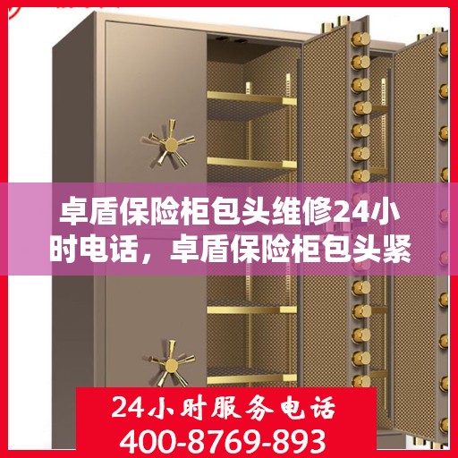卓盾保险柜包头维修24小时电话，卓盾保险柜包头紧急维修热线全天候服务