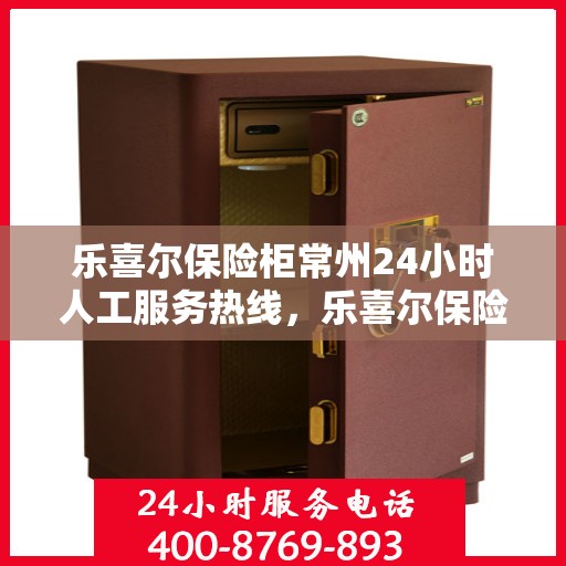 乐喜尔保险柜常州24小时人工服务热线，乐喜尔保险柜常州全天候人工服务热线，贴心守护您的安全需求