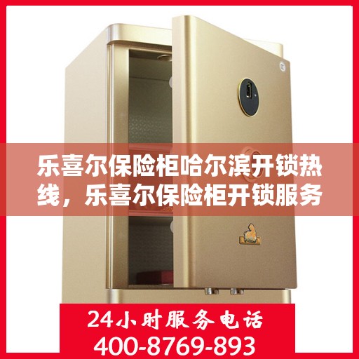 乐喜尔保险柜哈尔滨开锁热线，乐喜尔保险柜开锁服务热线在哈尔滨，专业开锁解决方案