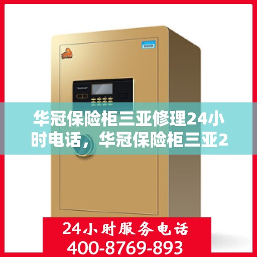 华冠保险柜三亚修理24小时电话，华冠保险柜三亚24小时专业维修服务热线