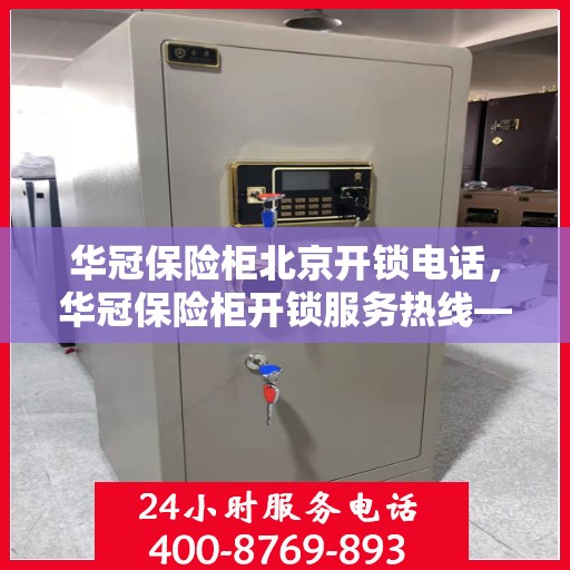 华冠保险柜北京开锁电话，华冠保险柜开锁服务热线——北京专业开锁电话