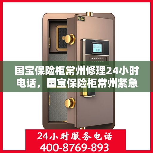 国宝保险柜常州修理24小时电话，国宝保险柜常州紧急修理热线全天候服务