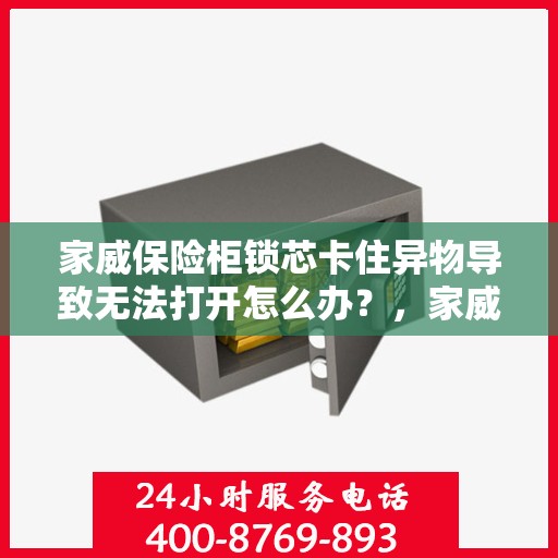 家威保险柜锁芯卡住异物导致无法打开怎么办？，家威保险柜锁芯异物阻塞应急处理指南