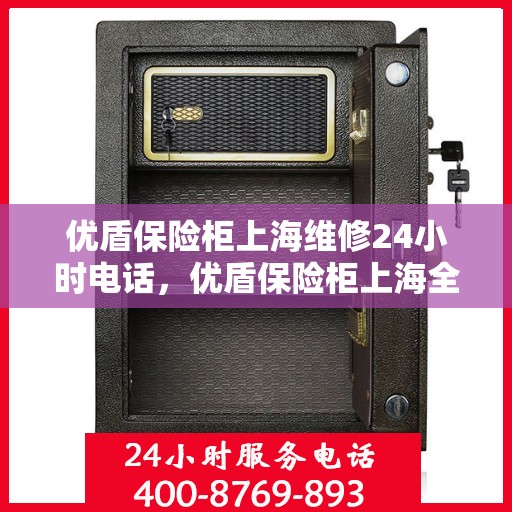 优盾保险柜上海维修24小时电话，优盾保险柜上海全天候专业维修服务热线