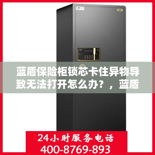 蓝盾保险柜锁芯卡住异物导致无法打开怎么办？，蓝盾保险柜锁芯卡异物应急处理指南