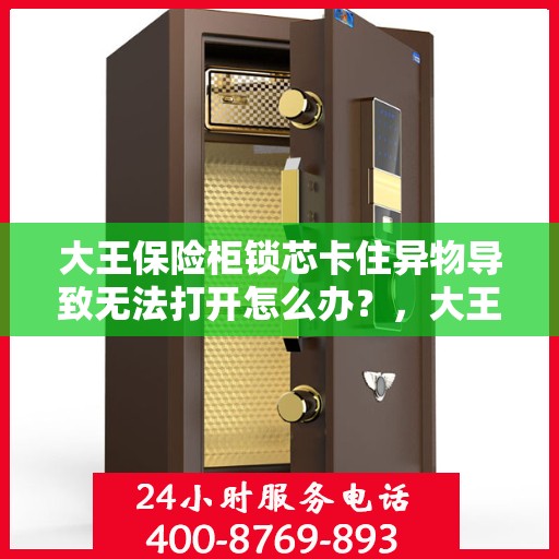 大王保险柜锁芯卡住异物导致无法打开怎么办？，大王保险柜锁芯异物卡阻的应急处理指南