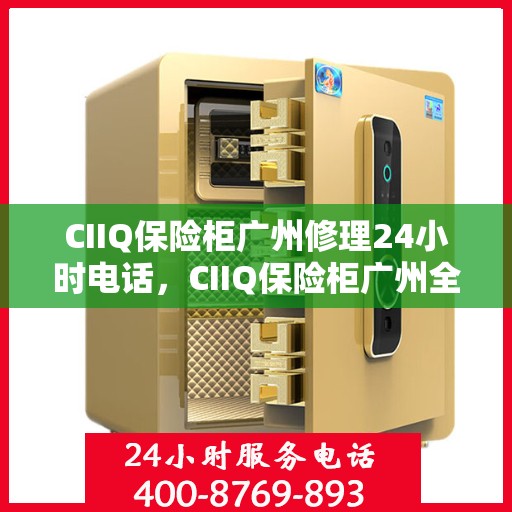 CIIQ保险柜广州修理24小时电话，CIIQ保险柜广州全天候专业维修服务热线