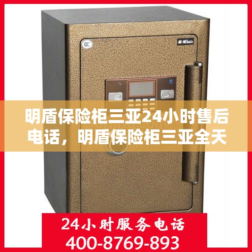明盾保险柜三亚24小时售后电话，明盾保险柜三亚全天候售后热线，贴心服务随叫随应