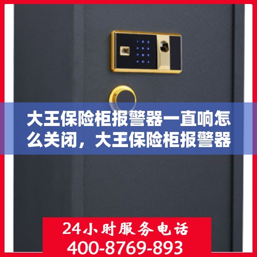 大王保险柜报警器一直响怎么关闭，大王保险柜报警器持续警报，如何正确关闭？