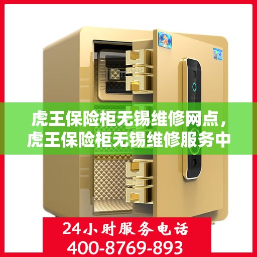 虎王保险柜无锡维修网点，虎王保险柜无锡维修服务中心，专业解决您的安全存储问题