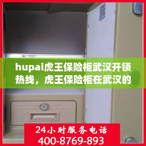 hupai虎王保险柜武汉开锁热线，虎王保险柜在武汉的专业开锁服务热线