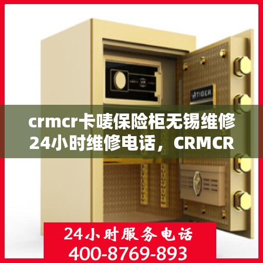 crmcr卡唛保险柜无锡维修24小时维修电话，CRMCR卡唛保险柜无锡专业维修团队，全天候服务热线，快速响应您的需求！
