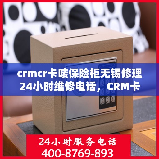 crmcr卡唛保险柜无锡修理24小时维修电话，CRM卡唛保险柜无锡紧急修理服务，全天候专业维修电话公开