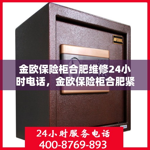 金欧保险柜合肥维修24小时电话，金欧保险柜合肥紧急维修热线全天候服务中