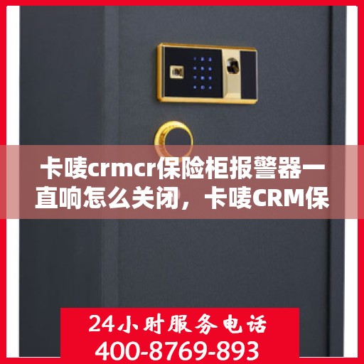 卡唛crmcr保险柜报警器一直响怎么关闭，卡唛CRM保险柜报警器持续响闹，如何正确关闭？