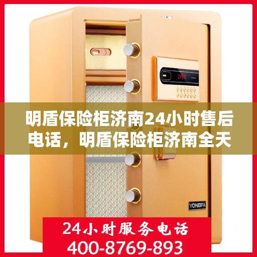 明盾保险柜济南24小时售后电话，明盾保险柜济南全天候售后热线服务指南