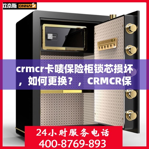 crmcr卡唛保险柜锁芯损坏，如何更换？，CRMCR保险柜锁芯更换指南，轻松解决锁芯损坏问题