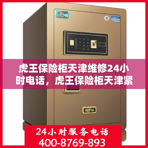 虎王保险柜天津维修24小时电话，虎王保险柜天津紧急维修热线全天候服务