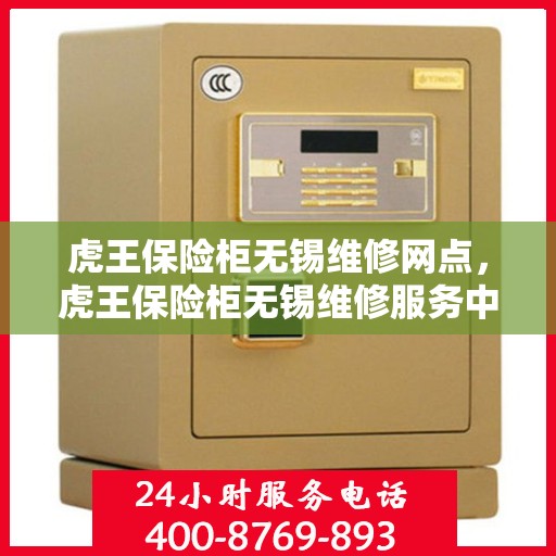 虎王保险柜无锡维修网点，虎王保险柜无锡维修服务中心，专业解决您的安全存储问题