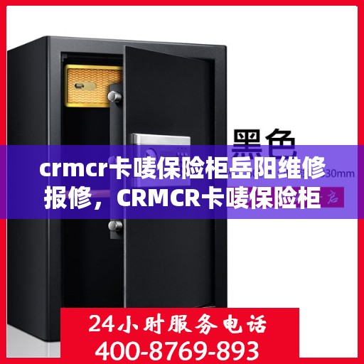 crmcr卡唛保险柜岳阳维修报修，CRMCR卡唛保险柜岳阳专业维修服务与报修指南