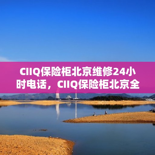CIIQ保险柜北京维修24小时电话，CIIQ保险柜北京全天候专业维修服务热线