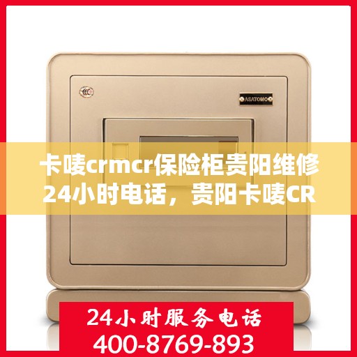 卡唛crmcr保险柜贵阳维修24小时电话，贵阳卡唛CRM保险柜紧急维修热线全天候服务