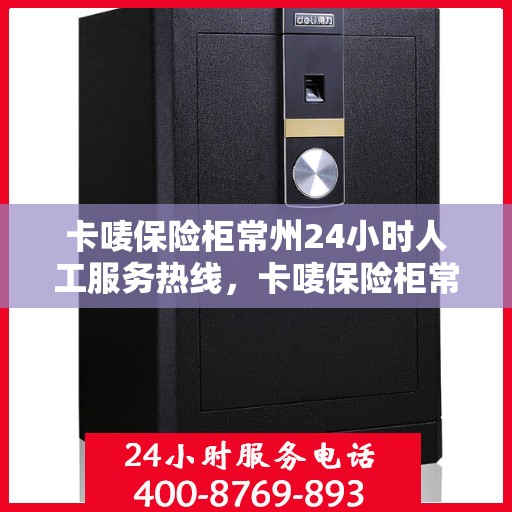 卡唛保险柜常州24小时人工服务热线，卡唛保险柜常州全天候人工服务热线，贴心守护您的安全